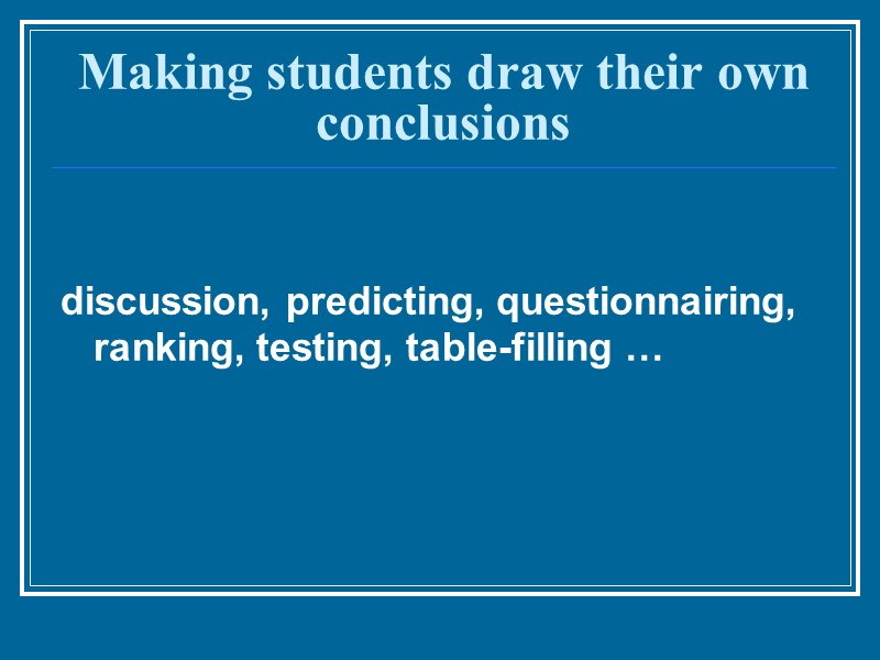 Making students draw their own conclusions discussion, predicting, questionnairing, ranking, testing, table-filling …